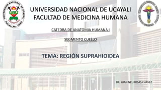 UNIVERSIDAD NACIONAL DE UCAYALI
FACULTAD DE MEDICINA HUMANA
CATEDRA DE ANATOMIA HUMANA I
SEGMENTO CUELLO
TEMA: REGIÓN SUPRAHIOIDEA
DR. JUAN NEL ROSAS CHÁVEZ
 