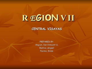 R E G I O N   VII CENTRAL VISAYAS PREPARED BY: Angcon, Van Vinncent S, Rublica, abigael Pacinio, Dindo 