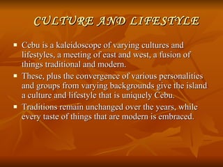     CULTURE AND LIFESTYLE <ul><li>Cebu is a kaleidoscope of varying cultures and lifestyles, a meeting of east and west, a...