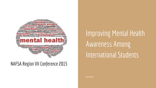 NAFSA Region VII Conference 2015
Improving Mental Health
Awareness Among
International Students
 