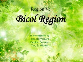 Region V:

Bicol Region
   To be reported by:
    Bala, Roi Vernard
    Pacaldo, Ferl-Ann
     Tan, Ed Michael
 