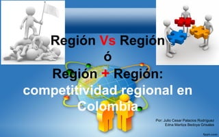 Región Vs Región
ó
Región + Región:
competitividad regional en
Colombia
Por: Julio Cesar Palacios Rodríguez
Edna Maritza Bedoya Grisales
 