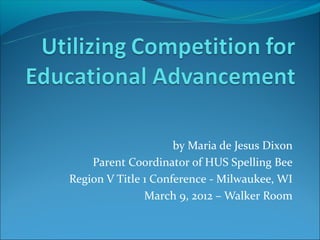 by Maria de Jesus Dixon
    Parent Coordinator of HUS Spelling Bee
Region V Title 1 Conference - Milwaukee, WI
               March 9, 2012 – Walker Room
 