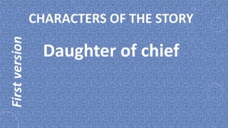 First version   CHARACTERS OF THE STORY

                  Daughter of chief
 