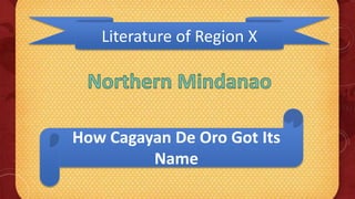 Literature of Region X




How Cagayan De Oro Got Its
         Name
 