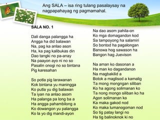 SALA NO. 1
Dali danga palangga ha
Angga ha did balawan
Na, pag ka anlao ason
Ha, ka pag kalibukas din
Dao tangki no pa-anay
Na paayon ayo ni no so
Pasalin onogi no so bintana
Pig karesahan
So potla pig larawanan
Kok bintana yu maningga
Ko putla yu dig balawan
Ta iyan na anlao asom
Ha palanga pa long ba a
Ha angga pahambilong a
Ko dowangon yu palangga
Ko la yo dig mandi-ayon
Ang SALA – isa ring tulang pasalaysay na
nagpapahayag ng pagmamahal.
Na dao asom pahila-on
Ko mga domagandon kod
Sa tampoyong ha salamiri
So bontod ha pagalongan
Banowa hog sawason ha
Bangon hag Juevison
Na aman ko dasonan a
Ha man ko dagandanon
Na magbakilid a
Botok a maglisod a kamalig
Ta mong mongngan siliban
Ko ha agong solimanan ko
Ta nong mongo siliban ko ha
Agon solimanan ko
Ka maka gakod nod
Ko maka lumanogoman nod
So tig patay langi no
Ha tig balinoknok ki no
 