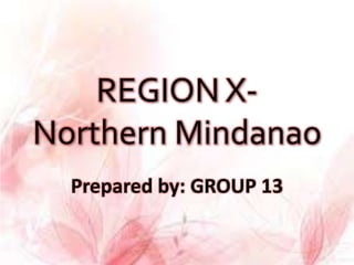REGION X-
Northern Mindanao
  Prepared by: GROUP 13
 