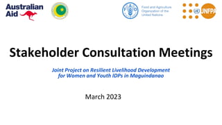 Stakeholder Consultation Meetings
Joint Project on Resilient Livelihood Development
for Women and Youth IDPs in Maguindanao
March 2023
 