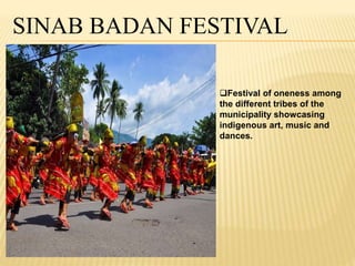 SINAB BADAN FESTIVAL 
Festival of oneness among 
the different tribes of the 
municipality showcasing 
indigenous art, music and 
dances. 
 