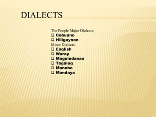 DIALECTS 
The People Major Dialects: 
 Cebuano 
 Hiligaynon 
Minor Dialects: 
 English 
 Waray 
 Maguindanao 
 Tagalog 
 Manobo 
 Mandaya 
 