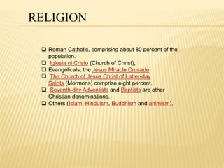 RELIGION 
 Roman Catholic, comprising about 80 percent of the 
population. 
 Iglesia ni Cristo (Church of Christ), 
 Ev...