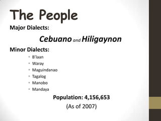 The People
Major Dialects:
Cebuano and Hiligaynon
Minor Dialects:
B’laan
Waray
Maguindanao
Tagalog
Manobo
Mandaya
Population: 4,156,653
(As of 2007)