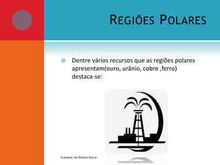 R EGIÕES P OLARES


Dentre vários recursos que as regiões polares
apresentam(ouro, urânio, cobre ,ferro)
destaca-se:

ELABORADO POR RODRIGO BAGLINI

 