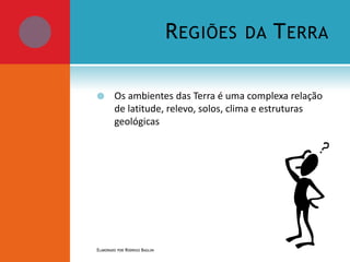 R EGIÕES


DA

T ERRA

Os ambientes das Terra é uma complexa relação
de latitude, relevo, solos, clima e estruturas
geológicas

ELABORADO POR RODRIGO BAGLINI

 