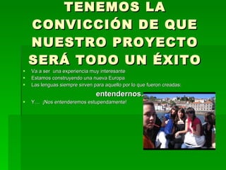 TENEMOS LA CONVICCIÓN DE QUE NUESTRO PROYECTO SERÁ TODO UN ÉXITO Va a ser  una experiencia muy interesante Estamos construyendo una nueva Europa Las lenguas siempre sirven para aquello por lo que fueron creadas:  entendernos. Y…  ¡Nos entenderemos estupendamente! 