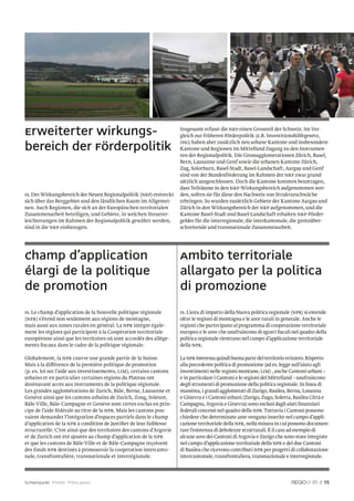 Erweiterter Wirkungs-                                                 Insgesamt erfasst die NRP einen Grossteil der Schweiz. Im Ver-
                                                                      gleich zur früheren Förderpolitik (z.B. Investitionshilfegesetz,
                                                                      IHG) haben aber zusätzlich neu urbane Kantone und insbesondere
bereich der Förderpolitik                                             Kantone und Regionen im Mittelland Zugang zu den Instrumen-
                                                                      ten der Regionalpolitik. Die Grossagglomerationen Zürich, Basel,
                                                                      Bern, Lausanne und Genf sowie die urbanen Kantone Zürich,
                                                                      Zug, Solothurn, Basel-Stadt, Basel-Landschaft, Aargau und Genf
                                                                      sind von der Bundesförderung im Rahmen der NRP zwar grund-
                                                                      sätzlich ausgeschlossen. Doch die Kantone konnten beantragen,
                                                                      dass Teilräume in den NRP-Wirkungsbereich aufgenommen wer-
rs. Der Wirkungsbereich der Neuen Regionalpolitik (NRP) erstreckt     den, sofern sie für diese den Nachweis von Strukturschwäche
sich über das Berggebiet und den ländlichen Raum im Allgemei-         erbringen. So wurden zusätzlich Gebiete der Kantone Aargau und
nen. Auch Regionen, die sich an der Europäischen territorialen        Zürich in den Wirkungsbereich der NRP aufgenommen, und die
Zusammenarbeit beteiligen, und Gebiete, in welchen Steuerer-          Kantone Basel-Stadt und Basel-Landschaft erhalten NRP-Förder-
leichterungen im Rahmen der Regionalpolitik gewährt werden,           gelder für die interregionale, die interkantonale, die grenzüber-
sind in die NRP einbezogen.                                           schreitende und transnationale Zusammenarbeit.




Champ d’application                                                   Ambito territoriale
élargi de la politique                                                allargato per la politica
de promotion                                                          di promozione
rs. Le champ d’application de la Nouvelle politique régionale         rs. L’area di impatto della Nuova politica regionale (NPR) si estende
(NPR) s’étend non seulement aux régions de montagne,                  oltre le regioni di montagna e le aree rurali in generale. Anche le
mais aussi aux zones rurales en général. La NPR intègre égale-        regioni che partecipano al programma di cooperazione territoriale
ment les régions qui participent à la Coopération territoriale        europeo e le aree che usufruiscono di sgravi ﬁscali nel quadro della
européenne ainsi que les territoires où sont accordés des allège-     politica regionale rientrano nel campo d’applicazione territoriale
ments ﬁscaux dans le cadre de la politique régionale.                 della NPR.

Globalement, la NPR couvre une grande partie de la Suisse.            La NPR interessa quindi buona parte del territorio svizzero. Rispetto
Mais à la différence de la première politique de promotion            alla precedente politica di promozione (ad es. legge sull’aiuto agli
(p. ex. loi sur l’aide aux investissements, LIM), certains cantons    investimenti nelle regioni montane, LIM) , anche Cantoni urbani –
urbains et en particulier certaines régions du Plateau ont            e in particolare i Cantoni e le regioni del Mittelland – usufruiscono
dorénavant accès aux instruments de la politique régionale.           degli strumenti di promozione della politica regionale. In linea di
Les grandes agglomérations de Zurich, Bâle, Berne, Lausanne et        massima, i grandi agglomerati di Zurigo, Basilea, Berna, Losanna
Genève ainsi que les cantons urbains de Zurich, Zoug, Soleure,        e Ginevra e i Cantoni urbani (Zurigo, Zugo, Soletta, Basilea Città e
Bâle-Ville, Bâle-Campagne et Genève sont certes exclus en prin-       Campagna, Argovia e Ginevra) sono esclusi dagli aiuti ﬁnanziari
cipe de l’aide fédérale au titre de la NPR. Mais les cantons pou-     federali concessi nel quadro della NPR. Tuttavia i Cantoni possono
vaient demander l’intégration d’espaces partiels dans le champ        chiedere che determinate aree vengano inserite nel campo d’appli-
d’application de la NPR à condition de justiﬁer de leur faiblesse     cazione territoriale della NPR, nella misura in cui possono documen-
structurelle. C’est ainsi que des territoires des cantons d’Argovie   tare l’esistenza di debolezze strutturali. È il caso ad esempio di
et de Zurich ont été ajoutés au champ d’application de la NPR         alcune aree dei Cantoni di Argovia e Zurigo che sono state integrate
et que les cantons de Bâle-Ville et de Bâle-Campagne reçoivent        nel campo d’applicazione territoriale della NPR e dei due Cantoni
des fonds NPR destinés à promouvoir la coopération intercanto-        di Basilea che ricevono contributi NPR per progetti di collaborazione
nale, transfrontalière, transnationale et interrégionale.             intercantonale, transfrontaliera, transnazionale e interregionale.




Schwerpunkt Priorité Primo piano                                                                                                    01 // 15
 