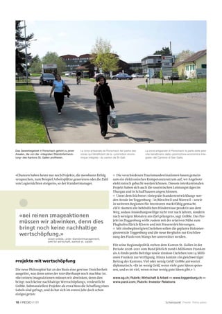 Das Gewerbegebiet in Rorschach gehört zu jenen      La zone artisanale de Rorschach fait partie des   La zona artigianale di Rorschach fa parte delle aree
Arealen, die von der «integralen Standortentwick-   zones qui bénéﬁcient de la « promotion écono-     che beneﬁciano della «promozione economica inte-
lung» des Kantons St. Gallen proﬁtieren.            mique intégrée » du canton de St-Gall.            grale» del Cantone di San Gallo.




«Chancen haben heute nur noch Projekte, die messbaren Erfolg                      Die verschiedenen Tourismusdestinationen bauen gemein-
versprechen, zum Beispiel Arbeitsplätze generieren oder die Zahl               sam ein elektronisches Kompetenzzentrum auf, wo Angebote
von Logiernächten steigern», so der Standortmanager.                           elektronisch gebucht werden können. Diesem interkantonalen
                                                                               Projekt haben sich auch die touristischen Leistungsträger im
                                                                               Thurgau und in Schaff hausen angeschlossen.
                                                                                  Unter dem Stichwort «integrale Standortentwicklung» wer-
                                                                               den Areale im Toggenburg – in Bütschwil und Wattwil – sowie
                                                                               in weiteren Regionen für Investoren marktfähig gemacht.
                                                                               «Wir räumen alle behördlichen Hindernisse proaktiv aus dem
                                                                               Weg, sodass Ansiedlungswillige nicht erst nach Jahren, sondern
   «Bei reinen Imageaktionen                                                   nach wenigen Monaten ans Ziel gelangen», sagt Gröble. Das Pro-
                                                                               jekt im Toggenburg wirbt zudem mit der relativen Nähe zum
   müssen wir abwinken, denn dies                                              Flughafen Zürich-Kloten und mit Steuererleichterungen.
   bringt noch keine nachhaltige                                                  Mit zinsbegünstigten Darlehen sollen die geplante Holzener-
                                                                               giezentrale Toggenburg und die neue Bergbahn zur Erschlies-
   Wertschöpfung.»                                                             sung des Pizols von Wangs her unterstützt werden.
                           Oliver Gröble, Leiter Standortmanagement,
                           Amt für Wirtschaft, Kanton St. Gallen
                                                                               Für seine Regionalpolitik stehen dem Kanton St. Gallen in der
                                                                               Periode 2008–2011 vom Bund jährlich rund 6 Millionen Franken
                                                                               als A-fonds-perdu-Beiträge sowie zinslose Darlehen von 14 Milli-
                                                                               onen Franken zur Verfügung. Hinzu kommt ein gleichwertiger
Projekte mit Wertschöpfung                                                     Beitrag des Kantons. Viel oder wenig Geld? Gröble antwortet
                                                                               diplomatisch: «Es ist wenig Geld, wenn viele gute Ideen spries-
Die neue Philosophie hat an der Basis eine gewisse Unsicherheit                sen, und es ist viel, wenn es nur wenig gute Ideen gibt.» 
ausgelöst, was denn unter der NRP überhaupt noch machbar ist.
«Bei reinen Imageaktionen müssen wir abwinken, denn dies                       www.sg.ch; Rubrik: Wirtschaft & Arbeit — www.toggenburg.ch —
bringt noch keine nachhaltige Wertschöpfung», verdeutlicht                     www.pizol.com; Rubrik: Investor Relations
Gröble. Substanziellere Projekte als etwa bloss die Schaffung eines
Labels sind gefragt, und da hat sich im ersten Jahr doch schon
einiges getan:

18 //           01                                                                                                     Schwerpunkt Priorité Primo piano
 