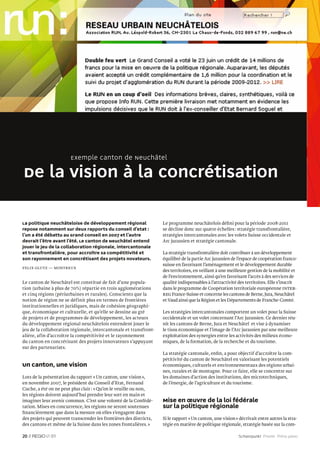 Exemple canton de Neuchâtel

De la vision à la concrétisation

La politique neuchâteloise de développement régional                Le programme neuchâtelois déﬁni pour la période 2008-2011
repose notamment sur deux rapports du Conseil d’Etat :              se décline donc sur quatre échelles : stratégie transfrontalière,
l’un a été débattu au Grand Conseil en 2007 et l’autre              stratégies intercantonales avec les volets Suisse occidentale et
devrait l’être avant l’été. Le canton de Neuchâtel entend           Arc jurassien et stratégie cantonale.
jouer le jeu de la collaboration régionale, intercantonale
et transfrontalière, pour accroître sa compétitivité et             La stratégie transfrontalière doit contribuer à un développement
son rayonnement en concrétisant des projets novateurs.              équilibré de la partie Arc jurassien de l’espace de coopération franco-
                                                                    suisse en favorisant l’aménagement et le développement durable
Felix Glutz — montreux
                                                                    des territoires, en veillant à une meilleure gestion de la mobilité et
                                                                    de l’environnement, ainsi qu’en favorisant l’accès à des services de
Le canton de Neuchâtel est constitué de fait d’une popula-          qualité indispensables à l’attractivité des territoires. Elle s’inscrit
tion (urbaine à plus de 70%) répartie en trois agglomérations       dans le programme de Coopération territoriale européenne Inter-
et cinq régions (périurbaines et rurales). Conscients que la        reg France-Suisse et concerne les cantons de Berne, Jura, Neuchâtel
notion de région ne se définit plus en termes de frontières         et Vaud ainsi que la Région et les Départements de Franche-Comté.
institutionnelles et juridiques, mais de cohésion géographi-
que, économique et culturelle, et qu’elle se dessine au gré         Les stratégies intercantonales comportent un volet pour la Suisse
de projets et de programmes de développement, les acteurs           occidentale et un volet concernant l’Arc jurassien. Ce dernier réu-
du développement régional neuchâtelois entendent jouer le           nit les cantons de Berne, Jura et Neuchâtel et vise à dynamiser
jeu de la collaboration régionale, intercantonale et transfront-    le tissu économique et l’image de l’Arc jurassien par une meilleure
alière, afin d’accroître la compétitivité et le rayonnement         exploitation des synergies entre les activités des milieux écono-
du canton en concrétisant des projets innovateurs s’appuyant        miques, de la formation, de la recherche et du tourisme.
sur des partenariats.
                                                                    La stratégie cantonale, enﬁn, a pour objectif d’accroître la com-
                                                                    pétitivité du canton de Neuchâtel en valorisant les potentiels
Un canton, une vision                                               économiques, culturels et environnementaux des régions urbai-
                                                                    nes, rurales et de montagne. Pour ce faire, elle se concentre sur
Lors de la présentation du rapport « Un canton, une vision »,       les domaines d’action des institutions, des microtechniques,
en novembre 2007, le président du Conseil d’Etat, Fernand           de l’énergie, de l’agriculture et du tourisme.
Cuche, a été on ne peut plus clair : « Qu’on le veuille ou non,
les régions doivent aujourd’hui prendre leur sort en main et
imaginer leur avenir commun. C’est une volonté de la Confédé-       Mise en œuvre de la loi fédérale
ration. Mises en concurrence, les régions ne seront soutenues       sur la politique régionale
ﬁnancièrement que dans la mesure où elles s’engagent dans
des projets qui peuvent transcender les frontières des districts,   Si le rapport « Un canton, une vision » décrivait entre autres la stra-
des cantons et même de la Suisse dans les zones frontalières. »     tégie en matière de politique régionale, stratégie basée sur la com-

20 //         01                                                                                            Schwerpunkt Priorité Primo piano
 