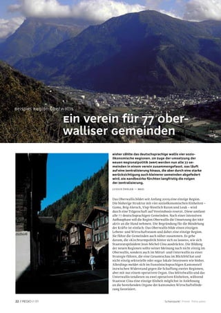 Beispiel Region Oberwallis

                     Ein Verein für 77 Ober-
                     walliser Gemeinden
                              Bisher zählte das deutschsprachige Wallis vier sozio-
                              ökonomische Regionen. Im Zuge der Umsetzung der
                              Neuen Regionalpolitik (NRP) werden nun alle 77 Ge-
                              meinden in einem Verein zusammengefasst. Das läuft
                              auf eine Zentralisierung hinaus, die aber durch eine starke
                              Berücksichtigung auch kleinerer Gemeinden abgefedert
                              wird. Die Randbezirke fürchten langfristig die Folgen
                              der Zentralisierung.
                              Luzius Theler — brig


                              Das Oberwallis bildet seit Anfang 2009 eine einzige Region.
                              Die bisherige Struktur mit vier sozioökonomischen Einheiten –
                              Goms, Brig-Aletsch, Visp-Westlich Raron und Leuk – wird
                              durch eine Trägerschaft auf Vereinsbasis ersetzt. Diese umfasst
                              alle 77 deutschsprachigen Gemeinden. Nach einer intensiven
                              Aufbauphase soll die Region Oberwallis die Umsetzung der NRP
                              aktiv an die Hand nehmen. Die Begründung für die Bündelung
                              der Kräfte ist einfach: Das Oberwallis bilde einen einzigen
                              Lebens- und Wirtschaftsraum und daher eine einzige Region.
                              Sie führe die Gemeinden auch näher zusammen. Es gehe
                              darum, die «Kirchturmpolitik hinter sich zu lassen», wie sich
                              Staatsratspräsident Jean-Michel Cina ausdrückte. Die Bildung
                              der neuen Regionen sollte seiner Meinung nach nicht einzig im
                              Oberwallis, sondern auch im Mittel- und Unterwallis zu einer
                              Strategie führen, die eine Gesamtschau im Blickfeld hat und
                              nicht einzig sektorielle oder sogar lokale Interessen wie bisher.
                              Allerdings meldet sich im französischsprachigen Kantonsteil
                              inzwischen Widerstand gegen die Schaffung zweier Regionen,
                              aber mit nur einem operativen Organ. Das Mittelwallis und das
                              Unterwallis tendieren zu zwei operativen Einheiten, während
                              Staatsrat Cina eine einzige Einheit möglichst in Anlehnung
                              an die bestehenden Organe der kantonalen Wirtschaftsförde-
                              rung favorisiert.


22 //    01                                                       Schwerpunkt Priorité Primo piano
 