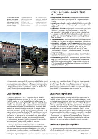 Projets développés dans la région
                                                                                    du Chablais
En raison de sa situation,   Lagebedingt verfügt     Per la sua situazione          Coopération et diplomatie : collaboration entre les commu-
la région du Chablais        die Region Chablais     geograﬁca, la regione          nes, création de l’OIDC, porte-parole de la région au niveau
dispose d’une longue         über langjährige        dello Chablais vanta
                                                                                    fédéral
expérience de la colla-      Erfahrung in der        un’esperienza plurien-
boration intercantonale      grenzüberschreitenden   nale nella collabora-
                                                                                    Conscience régionale : création de Radio Chablais comme radio
et transfrontalière.         Zusammenarbeit.         zione transfrontaliera.        régionale : promotion des échanges régionaux et de l’identité
                                                                                    régionale
                                                                                    Défense des intérêts : sauvegarde de l’AOMC (ligne Aigle-Ollon-
                                                                                    Monthey-Champéry), sorties d’autoroute et connexion
                                                                                    de St-Maurice, conservation du Tonkin (ligne régionale), etc.
                                                                                    Développement territorial : études de base sur les transports
                                                                                    publics, gare centrale à Aigle, gestion des déchets, planiﬁca-
                                                                                    tion des zones
                                                                                    Accompagnement : hôpital du Chablais, hôpital intercantonal
                                                                                    Chablais-Riviera, fusion des transports publics du Chablais, etc.
                                                                                    Institutions publiques et services publics : soutien au niveau
                                                                                    de la réalisation : Théâtre du Crochetan, Ecole professionnelle
                                                                                    d’Aigle, Centre national de sports de glace, BioArk, etc.
                                                                                    Attractivité : politique transfrontalière : Portes du Soleil,
                                                                                    Tour des Dents Blanches, Chablais Gourmands, Patrimoine
                                                                                    des trois Chablais
                                                                                    Médias : sensibilisation, modération, défense des intérêts inter-
                                                                                    cantonaux, marketing régional
                                                                                    Gouvernance : gouvernance intercantonale, troisième correc-
                                                                                    tion du Rhône, agglomération Monthey-Aigle, projet pilote
                                                                                    de la Confédération en matière d’intégration des étrangers
                                                                                    « Vivre ensemble dans le Chablais : échange et coopération
                                                                                    entre les communes », etc.




L’Organisme intercantonal de développement du Chablais (OIDC)                   les projets avec une vision élargie. Il s’agit donc pour chacun de
n’a cessé de renforcer sa légitimité depuis sa création et a mis en             bien garder à l’esprit que rien ne peut se faire sans tenir compte
place une politique intercantonale plus efficace, d’une part grâce              de ce qui se fait chez son voisin, tout en cherchant à dégager
à des projets résolument orientés vers le futur et, d’autre part,               des synergies pour atteindre son but. En d’autres termes et plus
grâce à un management toujours plus proﬁlé.                                     généralement : « Prenons notre destin en main ! »


Les déﬁs futurs                                                                 L’avenir avec optimisme
Le manager régional de l’OIDC, Georges Mariétan, qui nous                       L’optimisme n’en est pas moins de mise au sein des organes de
a fait l’amabilité de nous présenter de vive voix les projets de                Chablais Région. Il faut dire que la région dispose d’atouts envia-
Chablais Région, ne cache pas les difficultés qui attendent le                  bles, qui expliquent pour une bonne part le boom socio-économi-
management régional. Il s’agit en effet ni plus ni moins de tirer               que qu’elle connaît depuis quelques années : position charnière
bénéﬁce d’un marché où règne une concurrence toujours plus                      entre les cantons de Vaud et du Valais, ouverture au changement
acharnée, en renforçant la collaboration avec l’économie et les                 (au niveau légal, économique, institutionnel), légitimation face
nouveaux acteurs du développement local. Il faut par ailleurs                   aux communes et aux élus, solides connaissances de la région,
garantir la cohérence entre le développement économique et la                   de ses actrices et acteurs et de leurs rapports, collaboration avec des
région. Autant dire qu’il est impératif de se positionner comme                 bureaux spécialisés et avec d’autres organes responsables de projets,
une plateforme incontournable du développement de la région,                    vigilance pour reconnaître les appels d’offres publics (cantons,
notamment en cherchant des moyens ﬁnanciers, en planiﬁant                       Confédération, UE), capacité de trouver des moyens ﬁnanciers
et en gérant des projets d’intérêt régional ou suprarégional,                   (communes, cantons, Confédération, UE, milieux privés), sans oub-
en encourageant la coopération intercommunale, sans oublier                     lier l’esprit d’entreprise qui règne dans les milieux concernés.
le réseautage et l’indispensable marketing régional.

Le manager régional résume fort bien la nature profonde du                      La Nouvelle politique régionale
déﬁ à relever : passer du statut de région institutionnelle à celui
d’espace fonctionnel implique des changements structurels et                    La Confédération veut soutenir, avec sa Nouvelle politique régio-
contraint les acteurs économiques et politiques à appréhender                   nale, les stratégies et les projets par lesquels les cantons enten-

Erfahrungen in Regionen und Projekten Expériences régionales et projets Esperienze nelle regioni e progetti                                    01 // 31
 