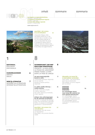 Inhalt                    Sommaire                     Sommario

                         Das Magazin zur Regionalentwicklung
                         Nummer 1  Sommer 2009
                         Le magazine du développement régional
                         Numéro 1  été 2009
                         La rivista dello sviluppo regionale
                         Numero 1  estate 2009

                         www.regiosuisse.ch



                                    Neuchâtel : de la vision
                                    à la concrétisation              20
                                    L’Association Réseau urbain
                                    neuchâtelois (RUN) joue un rôle
                                    important dans la nouvelle concep-
                                    tion de la politique régionale du
                                    canton de Neuchâtel. Elle assure
                                    le management régional dans le
                                    canton et veille à la cohérence des
                                    stratégies de développement régional
                                    et de politique des agglomérations.




1                                   8
EDITORIAL                   1       SCHWERPUNKT: DIE NRP                    8
ÉDITORIAL                           NACH DER STARTPHASE
EDITORIALE                          PRIORITÉ : LA NPR APRÈS
                                    LA PHASE DE LANCEMENT
                                    PRIMO PIANO: LA NPR
KURZMELDUNGEN               4       DOPO LA FASE DI LANCIO
BRÈVES
BREVI                               Die Neue Regionalpolitik                8    Oberwallis: Ein Verein für       22
                                    kommt in Fahrt                               77 Oberwalliser Gemeinden
                                    La Nouvelle politique régionale              Haut-valais : une association
WEB & LITERATUR             7       est en marche                                pour les 77 communes
                                    Avviata la Nuova politica                    Alto Vallese: un’unica regione
INTERNET & LITTÉRATURE              regionale                                    per 77 comuni
INTERNET & LETTERATURA
                                    St. Gallen: Sanfte Führung –            16   INTERVIEW
                                    strikte Kriterien                            INTERVIEW                        24
                                    St-Gall : direction souple,                  INTERVISTA
                                    critères rigoureux                           Eric Scheidegger (SECO):
                                    San Gallo: approccio morbido,                «Das Tempo der Kantone hat
                                    criteri rigorosi                             mich speziell beeindruckt»
                                                                                 Eric Scheidegger (SECO) :
                                    Schwyz: Eine Lenkungsgruppe             19   « Le rythme des cantons m’a
                                    für die optimale Koordination                spécialement impressionné »
                                    Schwytz : un groupe de pilotage              Eric Scheidegger (SECO):
                                    pour une coordination optimale               «Esemplare la reattività dei
                                    Svitto: un gruppo di pilotaggio              Cantoni»
                                    garantisce il coordinamento

                                    Neuchâtel : de la vision à la           20
                                    concrétisation
                                    Neuenburg: Von der Vision
                                    zur Realisation
                                    Neuchâtel: una visione diventa
                                    realtà




2 //    01
 