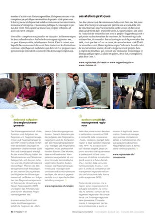 nombre d’actrices et d’acteurs possibles. Il disposera en outre de   Les ateliers pratiques
compétences spéciﬁques en matière de projets et de processus.
Il doit également disposer de solides connaissances en économie,     Les deux séances de la communauté du savoir-faire ont été ponc-
économie d’entreprise et économie publique. Le manager régio-        tuées d’ateliers pratiques qui ont permis aux acteurs de la NPR
nal doit enﬁn être capable de mener ses propres réﬂexions et         de bénéﬁcier des expériences faites sur le terrain et d’avancer
avoir un esprit critique.                                            plus rapidement dans leurs réﬂexions. Les participants ont ainsi
                                                                     eu l’occasion de se familiariser avec le projet « Toggenburg 2008 »
Une telle « compétence régionale » ne s’acquiert évidemment pas      qui porte sur les domaines du tourisme, de l’économie agricole
du jour au lendemain et le choix des managers régionaux est,         et forestière, du transfert des technologies et de la promotion des
on peut le comprendre, relativement limité. C’est la raison pour     PME, ainsi que des infrastructures, des autorisations et de l’habi-
laquelle la communauté du savoir-faire insiste sur les formations    tat en milieu rural. Ils ont également pu s’informer, dans le cadre
continues spéciﬁques et modulaires qui doivent être proposées aux    de leur deuxième séance, des développements de projets dans
personnes qui entendent assumer le rôle de managers régionaux.       la région du Chablais, qui connaît une croissance économique et
                                                                     démographique spectaculaire et qui est, de ce fait, exemplaire à
                                                                     plus d’un titre. 

                                                                     www.regiosuisse.ch/savoir — www.toggenburg.ch —
                                                                     www.chablais.ch




   Rolle und Aufgaben                                                   Ruolo e compiti del
   des Regionalmana-                                                    management regio-
   gements                                                              nale

Die Wissensgemeinschaft «Rolle,    zweck-Entwicklungsorganisa-       Nelle due prime riunioni tenutesi     minimo di legittimità demo-
Funktion und Aufgaben der          tionen». Danach diskutierte sie   in settembre e novembre 2008          cratica. Quanto al manager,
Regionen und Regionalmanage-       die Aufgaben des Regionalma-      la comunità delle conoscenze          deve vantare competenze
rinnen und Regionalmanager in      nagements und die Kompeten-       «Ruolo, funzione e compiti delle      estese e multidisciplinari che
der NRP» hat ihre Arbeit im Rah-   zen der Regionalmanagerinnen      regioni e degli operatori regionali   può acquisire ad esempio
men der beiden Sitzungen im        und -manager. Das Regionalma-     nella NPR» ha avviato i lavori        frequentando corsi di forma-
September und November 2008        nagement muss professionell       con risultati tangibili. Dopo un      zione continua speciﬁci. 
ﬂink und überzeugend erledigt.     handeln können: Dies erfordert,   primo incontro che ha permesso
An der ersten Sitzung hatten die   dass es mit bestimmten Kom-       ai partecipanti di fare cono-         www.regiosuisse.ch/
Teilnehmerinnen und Teilnehmer     petenzen ausgestattet ist und     scenza e di deﬁnire la metodolo-      conoscenze
Gelegenheit, sich kennen zu ler-   eine minimale demokratische       gia di lavoro e le future temati-
nen und die Arbeitsmethodik und    Legitimation besitzt. Zudem       che, i membri della comunità
die künftigen Themen der Wis-      müssen die Regionalmanage-        hanno precisato il ruolo, i com-
sensgemeinschaft festzulegen,      rinnen und -manager über          piti e il proﬁlo di competenze del
an der zweiten Sitzung klärten     umfassende Fachkompetenzen        management regionale nell’am-
die Mitglieder der Wissensge-      verfügen, die sie sich gegebe-    bito dell’attuazione della Nuova
meinschaft die Rollen und Aufga-   nenfalls durch speziﬁsche Wei-    politica regionale (NPR).
ben des Regionalmanagements        terbildung aneignen. 
im Rahmen der Umsetzung der                                          Partendo dal principio che le
Neuen Regionalpolitik (NRP)        www.regiosuisse.ch/wissen         regioni sono «organizzazioni di
und legten das Anforderungs-                                         sviluppo polivalenti», la comu-
proﬁl für ein efﬁzientes Regio-                                      nità ha deﬁnito i compiti del ma-
nalmanagement fest.                                                  nagement regionale e le compe-
                                                                     tenze che il manager regionale
In einem ersten Schritt deﬁ-                                         deve possedere. Concreta-
nierte die Wissensgemein-                                            mente, il management dev’es-
schaft die Regionen als «Mehr-                                       sere professionale e avere un

40 //         01                                              Wissensgemeinschaften Communautés du savoir-faire Comunità delle conoscenze
 