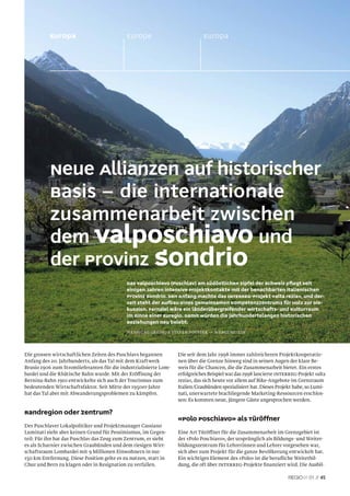 Europa                           Europe                           Europa




           Neue Allianzen auf historischer
           Basis – die internationale
           Zusammenarbeit zwischen
           dem Valposchiavo und
           der Provinz Sondrio
                                            Das Valposchiavo (Puschlav) am südöstlichen Zipfel der Schweiz pﬂegt seit
                                            einigen Jahren intensive Projektkontakte mit der benachbarten italienischen
                                            Provinz Sondrio. Den Anfang machte das INTERREG-Projekt «alta rezia», und der-
                                            zeit steht der Aufbau eines gemeinsamen Kompetenzzentrums für Holz zur Dis-
                                            kussion. Fernziel wäre ein länderübergreifender Wirtschafts- und Kulturraum
                                            im Sinne einer Euregio. Damit würden die jahrhundertelangen historischen
                                            Beziehungen neu belebt.
                                            Hansjürg Gredig & Stefan Forster — Wergenstein



Die grossen wirtschaftlichen Zeiten des Puschlavs begannen        Die seit dem Jahr 1998 immer zahlreicheren Projektkooperatio-
Anfang des 20. Jahrhunderts, als das Tal mit dem Kraftwerk        nen über die Grenze hinweg sind in seinen Augen der klare Be-
Brusio 1906 zum Stromlieferanten für die industrialisierte Lom-   weis für die Chancen, die die Zusammenarbeit bietet. Ein erstes
bardei und die Rhätische Bahn wurde. Mit der Eröffnung der        erfolgreiches Beispiel war das 1998 lancierte interreg-Projekt «alta
Bernina-Bahn 1910 entwickelte sich auch der Tourismus zum         rezia», das sich heute vor allem auf Bike-Angebote im Grenzraum
bedeutenden Wirtschaftsfaktor. Seit Mitte der 1950er-Jahre        Italien/Graubünden spezialisiert hat. Dieses Projekt habe, so Lumi-
hat das Tal aber mit Abwanderungsproblemen zu kämpfen.            nati, unerwartete brachliegende Marketing-Ressourcen erschlos-
                                                                  sen: Es konnten neue, jüngere Gäste angesprochen werden.

Randregion oder Zentrum?
                                                                  «Polo Poschiavo» als Türöffner
Der Puschlaver Lokalpolitiker und Projektmanager Cassiano
Luminati sieht aber keinen Grund für Pessimismus, im Gegen-       Eine Art Türöffner für die Zusammenarbeit im Grenzgebiet ist
teil: Für ihn hat das Puschlav das Zeug zum Zentrum, er sieht     der «Polo Poschiavo», der ursprünglich als Bildungs- und Weiter-
es als Scharnier zwischen Graubünden und dem riesigen Wirt-       bildungszentrum für Lehrerinnen und Lehrer vorgesehen war,
schaftsraum Lombardei mit 9 Millionen Einwohnern in nur           sich aber zum Projekt für die ganze Bevölkerung entwickelt hat.
150 km Entfernung. Diese Position gelte es zu nutzen, statt in    Ein wichtiges Element des «Polo» ist die beruﬂiche Weiterbil-
Chur und Bern zu klagen oder in Resignation zu verfallen.         dung, die oft über interreg-Projekte ﬁnanziert wird. Die Ausbil-

                                                                                                                              01 // 45
 