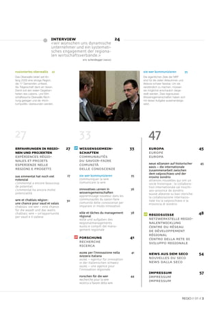 INTERVIEW                                  24
                               «Wir wünschen uns dynamische
                               Unternehmer und ein systemati-
                               sches Engagement der regiona-
                               len Wirtschaftsverbände.»
                                               Eric Scheidegger (SECO)



Fusioniertes Oberwallis         22                                                  Die NRP kommunizieren             35
Das Oberwallis bildet seit An-                                                      Die eigentlichen Ziele der NRP
fang 2009 eine einzige Region,                                                      sind für die vielen Akteurinnen und
die 77 Gemeinden umfasst.                                                           Akteure schwer fassbar. Um sie
Als Trägerschaft dient ein Verein.                                                  verständlich zu machen, müssen
Damit soll den realen Gegeben-                                                      sie möglichst anschaulich darge-
heiten des Lebens- und Wirt-                                                        stellt werden. Zwei regiosuisse-
schaftsraums Oberwallis Rech-                                                       Wissensgemeinschaften haben sich
nung getragen und die «Kirch-                                                       mit dieser Aufgabe auseinanderge-
turmpolitik» überwunden werden.                                                     setzt.




27                                          33                                          47
ERFAHRUNGEN IN REGIO-                 27     WISSENSGEMEIN-                    33       EUROPA                                45
NEN UND PROJEKTEN                            SCHAFTEN                                   EUROPE
EXPÉRIENCES RÉGIO-                           COMMUNAUTÉS                                EUROPA
NALES ET PROJETS                             DU SAVOIR-FAIRE
ESPERIENZE NELLE                             COMUNITÀ                                   Neue Allianzen auf historischer        45
                                                                                        Basis – die internationale
REGIONI E PROGETTI                           DELLE CONOSCENZE                           Zusammenarbeit zwischen
                                                                                        dem Valposchiavo und der
Das Emmental hat noch viel             27    Die NRP kommunizieren             35       Provinz Sondrio
Potenzial                                    Communiquer la NPR                         Alliances nouvelles qui ont un
L’Emmental a encore beaucoup                 Comunicare la NPR                          socle historique : la collabora-
de potentiel                                                                            tion internationale val Poschi-
L’Emmental ha ancora molte                   Innovatives Lernen in             36       avo-province de Sondrio
potenzialità                                 Wissensgemeinschaften                      Nuove alleanze su basi storiche:
                                             Apprentissage novateur dans les            la collaborazione internazio-
NPR et Chablais Région :              30     communautés du savoir-faire                nale tra la Valposchiavo e la
une chance pour Vaud et Valais               Comunità delle conoscenze per              Provincia di Sondrio
Chablais: Die NRP – eine Chance              imparare in modo innovativo
für die Waadt und das Wallis
Chablais: NPR – un’opportunità               Rôle et tâches du management      38
                                                                                        REGIOSUISSE                           48
per Vaud e il Vallese                        régional
                                             Rolle und Aufgaben des                     NETZWERKSTELLE REGIO-
                                             Regionalmanagements                        NALENTWICKLUNG
                                             Ruolo e compiti del mana-                  CENTRE DU RÉSEAU
                                             gement regionale                           DE DÉVELOPPEMENT
                                                                                        RÉGIONAL
                                             FORSCHUNG                         41       CENTRO DELLA RETE DI
                                             RECHERCHE                                  SVILUPPO REGIONALE
                                             RICERCA
                                             AGIRE per l’innovazione nella     41       NEWS AUS DEM SECO                     54
                                             Svizzera italiana
                                             AGIRE – Agentur für Innovation             NOUVELLES DU SECO
                                             in der italienischen Schweiz               NEWS DALLA SECO
                                             AGIRE – une agence pour
                                             l’innovation régionale
                                                                                        IMPRESSUM                             57
                                             Forschen für die NRP              44       IMPRESSUM
                                             Recherche pour la NPR                      IMPRESSUM
                                             Ricerca a favore della NPR




                                                                                                                           01 // 3
 