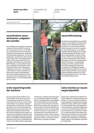 News aus dem                        Nouvelles du                         News dalla
            SECO                                SECO                                 SECO



Martin Stokar, SECO
Ressort Regional- und Raumordnungspolitik




Koordination raum-                                                                               Ressortforschung
wirksamer Aufgaben
des Bundes                                                                                       Die Direktion Standortförderung des SECO
                                                                                                 vergab im ersten Halbjahr zwei Forschungs-
                                                                                                 aufträge, die die Regio nalentwicklung
Nach Vorliegen der kantonalen Umsetzungs-                                                        betreffen. Ein erster Auftrag soll klären,
programme führte das SECO im Rahmen                                                              welchen Beitrag der Ansatz der sogenann-
der «Ausrichtung 2» (vgl. S. 12) der NRP                                                         ten «place-based policy» zur wirtschafts-
mit wichtigen Bundespartnern bilaterale                                                          wissenschaftlichen Begründung der Stand-
Gespräche. Einbezogen waren die Bereiche                                                         ortförderungspolitik des Bundes und der
Innovationsförderung/Wissens- und Techno-                                                        Neuen Regionalpolitik zu leisten vermag.
logietransfer, Landwirtschaft, Raumentwick-                                                      In einem zweiten Forschungsauftrag wird
lung, Energie, Pärke, Holz, Agglomerations-                                                      der Frage nachgegangen, welche Heraus-
politik und Tourismus. Dabei wurden die                                                          forderungen sich aus dem demograﬁschen
wichtigsten Schnittstellen der kantonalen                                                        Wandel für die Raum- und Regionalent-
NRP-Strategien zu den jeweiligen Fachpo-                                                         wicklung der Schweiz ergeben dürften.
litiken aufgezeigt und gemeinsam weitere                                                         Die Forschungsergebnisse dienen als
Vorgehensschritte für die Vollzugsphase                                                          Grundlage für die Strategie der Direktion
festgelegt. Koordinations- und Austausch-                                                        für Standortförderung 2012–15 bzw. für den
runden dieser Art werden periodisch wie-                                                         weiteren Vollzug der NRP und das regional-
derholt. Mit einzelnen Sektoralpolitiken                                                         politische Mehrjahresprogramm ab 2016.
sind bereits konkrete Kooperationsverein-                                                        Mit ersten Ergebnissen wird in der zweiten
barungen in Arbeit, beispielsweise zu den                                                        Jahreshälfte 2009 gerechnet.
Themen Wissens- und Technologietransfer
(WTT) und Holz.




Erste Reportingrunde                                                                             OECD-Review zur Neuen
der Kantone                                                                                      Regionalpolitik

Die Neue Regionalpolitik (NRP) ist seit         mit Hilfe eines einheitlichen Beurteilungsras-   Bereits 2002 veröffentlichte die OECD einen
Anfang 2008 in Kraft. Die direkte Förde-        ters. Anschliessend folgte das Jahresge-         ersten Prüfbericht zur Raumentwicklung der
rung regionalwirtschaftlicher Initiativen       spräch im jeweiligen Kanton. Nach Möglich-       Schweiz. Im Fokus stand dabei die Beurtei-
und Projekte (Ausrichtung 1) hat der Bund       keit wurde dieser Besuch mit der Besichti-       lung der gesamten nationalen Raumordnungs-
vollumfänglich an die Kantone delegiert.        gung eines konkreten Projekts verbunden.         politik der Schweiz. 2009/10 wird die OECD
Bis Ende Februar 2009 hatten die Kantone        Die Prüfung der Reportings zeigt, dass die       die schweizerische Raumordnungspolitik er-
dem SECO ihre ersten Zwischenberichte           Kantone bei der Umsetzung der NRP noch           neut durchleuchten. Dieses Mal interessieren
(Reportings) einzureichen. Diese haben min-     unterschiedlich weit sind. In verschiedenen      in erster Linie die Beurteilung der NRP und
destens eine umfassende Übersicht über          Kantonen mussten die institutionellen und        deren Positionierung im politischen Umfeld,
den Stand der Zielerreichung zu geben und       organisatorischen Voraussetzungen erst           d.h. im Zusammenspiel mit den weiteren Poli-
müssen einen detaillierten Finanzabschluss      noch geschaffen werden. Zudem erweist es         tikbereichen der Direktion für Standortförde-
sowie eine aktualisierte Beurteilung aus der    sich für die Kantone zurzeit noch als Heraus-    rung des SECO, der Raumordnungspolitik
Sicht der nachhaltigen Entwicklung enthalten.   forderung, Projekte zu entwickeln, die den       des ARE sowie der Bildungs- und Innovations-
Die Berichte sind nicht zur Veröffentlichung    NRP-Kriterien zu genügen vermögen.               politik. Geplant ist die Publikation der Review
bestimmt. Das SECO prüfte die Reportings                                                         auf Herbst 2010.




54 //         01
 