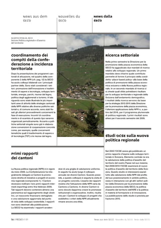 News aus dem                          Nouvelles du                          News dalla
             SECO                                  SECO                                  SECO



Martin Stokar, SECO
Settore Politica regionale e d’assetto
del territorio




Coordinamento dei                                                                                    Ricerca settoriale
compiti della Confe-                                                                                 Nella primo semestre la Direzione per la
derazione a incidenza                                                                                promozione della piazza economica della

territoriale                                                                                         SECO ha aggiudicato due mandati di ricerca
                                                                                                     relativi allo sviluppo regionale. Un primo
Dopo la presentazione dei programmi can-                                                             mandato deve chiarire quale contributo
tonali di attuazione, nel quadro della com-                                                          permette di fornire il principio della cosid-
ponente 2 della NPR (cfr. pag. 12) la SECO                                                           detta «place-based policy» alla base della
ha avuto colloqui bilaterali con i principali                                                        politica di promozione della piazza econo-
partner della. Sono stati considerati i set-                                                         mica svizzera e della Nuova politica regio-
tori: promozione dell’innovazione e trasferi-                                                        nale. In un secondo mandato di ricerca ci
mento di sapere e tecnologia, sviluppo terri-                                                        si chiede quali sﬁde potrebbero risultare
toriale, energia, parchi, risorse del legno,                                                         per lo sviluppo territoriale e regionale della
politica degli agglomerati e turismo. A tale                                                         Svizzera dall’andamento demograﬁ co.
riguardo sono state illustrate le più impor-                                                         I risultati della ricerca servono da base
tanti aree di attività delle strategie cantonali                                                     per la strategia 2012-2015 della Direzione
della NPR relative alle diverse politiche set-                                                       per la promozione della piazza economica,
toriali e, di comune accordo, sono stati ﬁs-                                                         l’ulteriore applicazione della NPR e, a par-
sati gli ulteriori provvedimenti concernenti la                                                      tire dal 2016, per il programma pluriennale
fase di esecuzione. Incontri di coordina-                                                            di politica regionale. I primi risultati sono
mento e di scambio di questo tipo saranno                                                            attesi per il secondo semestre del 2009.
organizzati periodicamente. Accanto a poli-
tiche settoriali singole sono già in elabora-
zione convenzioni di cooperazione concrete
come, per esempio, quelle concernenti
tematiche quali il trasferimento di sapere e
di tecnologia (TST) e le risorse del legno.                                                          Studi OCSE sulla Nuova
                                                                                                     politica regionale

                                                                                                     Nel 2002 l’OCSE aveva già pubblicato un
Primi rapporti                                                                                       primo rapporto d’esame sullo sviluppo terri-

dei Cantoni                                                                                          toriale in Svizzera. Elemento centrale ne era
                                                                                                     la valutazione della politica d’assetto del
                                                                                                     territorio del nostro Paese nel suo insieme.
                                                                                                     Nel 2009/2010 l’OCSE esaminerà di nuovo
La Nuova politica regionale (NPR) è in vigore      dosi di una griglia di valutazione uniforme.      la politica d’assetto del territorio della Sviz-
da inizio 2008. La Confederazione ha inte-         In seguito ha avuto luogo il colloquio            zera. Questo studio si interesserà soprat-
gralmente delegato ai Cantoni la promo-            annuale nei diversi Cantoni. Quando possi-        tutto alla valutazione della NPR dal proﬁlo
zione diretta di iniziative e progetti di econo-   bile, a questo colloquio è seguita la visita di   del suo posizionamento in ambito politico,
mia regionale (componente 1). I Cantoni            un progetto concreto. L’esame dei rapporti        ossia in interazione con gli altri settori poli-
dovevano inoltrare i loro primi rapporti inter-    mostra che l’attuazione della NPR varia da        tici della Direzione per la promozione della
medi (reporting) entro ﬁne febbraio 2009.          Cantone a Cantone. In diversi Cantoni si          piazza economica della SECO, la politica
Tali rapporti devono contenere almeno una          sono dovute dapprima creare le premesse           d’assetto del territorio dell’ARE e la politica
panoramica sul raggiungimento degli obiet-         istituzionali e organizzative. Inoltre, risulta   in materia di formazione e di innovazione.
tivi, un resoconto ﬁ nanziario dettagliato         che per i Cantoni lo sviluppo di progetti che     La pubblicazione dello studio è prevista per
e una valutazione aggiornata dal punto             soddisﬁno i criteri della NPR attualmente         l’autunno 2010.
di vista dello sviluppo sostenibile. I rapporti    rimane ancora una sﬁda.
non sono destinati alla pubblicazione.
La SECO ha esaminato i rapporti avvalen-




56 //           01                                                                        News aus dem SECO Nouvelles du SECO News dalla SECO
 