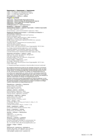 Impressum — impressum — impressum
regioS – Das Magazin zur Regionalentwicklung
regioS – Le magazine du développement régional
regioS – La rivista dello sviluppo regionale
Herausgeberin — éditrice — editore


regiosuisse – Netzwerkstelle Regionalentwicklung
regiosuisse – Centre du réseau de développement régional
regiosuisse – Centro della rete di sviluppo regionale
Hofjistrasse 5, CH–3900 Brig
info@regiosuisse.ch — www.regiosuisse.ch
Redaktion — rédaction — redazione
Verantwortlicher Redaktor — rédacteur responsable — redattore responsabile
Urs Steiger, regiosuisse, Luzern
Kristin Bonderer, Leiterin Kommunikation regiosuisse, Falera
Begleitende Redaktionskommission — commission de rédaction —
commissione di redazione
Michael Caﬂisch, Amt für Wirtschaft und Tourismus,
Kanton Graubünden, Chur
Fabio Bossi, Ufﬁcio della promozione e della consulenza,
Repubblica e Cantone Ticino, Bellinzona
Mireille Gasser, Coordination régionale INTERREG Arc Jurassien,
La Chaux-de-Fonds
Véronique Martrou, Département de l’économie (SELT),
canton de Vaud, Lausanne
Bruno Schmid, RegioHer, Wolhusen
Martin Stokar, Leiter Wissenssystem Neue Regionalpolitik, SECO, Bern
Urs Steiger, Kommunikation regiosuisse, Luzern (Leitung)
Sebastian Bellwald, Geschäftsleiter regiosuisse, Bern/Brig
Kristin Bonderer, Leiterin Kommunikation regiosuisse, Falera
Conchita Zimmermann, Redaktionssekretariat, regiosuisse, Brig
Autorinnen und Autoren — auteurs — autori
Stefan Forster, Center da Capricorns, Wergenstein
Felix Glutz, adapteam, Montreux
Hansjürg Gredig, Center da Capricorns, Wergenstein
Francesco Del Priore, Locarno
Pirmin Schilliger, schilligerpress, Luzern
Urs Steiger, regiosuisse, Luzern
Martin Stokar, Leiter Wissenssystem Neue Regionalpolitik, SECO, Bern
Luzius Theler, Brig
rs. Redaktionsbeiträge/contributions rédactionnelles/contenuti redazionali
Die inhaltliche Verantwortung liegt bei den jeweiligen Autorinnen und Autoren.
Deren Meinung muss sich nicht zwingend mit jener des SECO oder von regio-
suisse decken. Für Artikelvorschläge oder Standpunktartikel wenden Sie sich
an den verantwortlichen Redaktor Urs Steiger (urs.steiger@regiosuisse.ch).
Les auteurs sont responsables du contenu de leurs contributions respectives.
Leur opinion ne coïncide pas obligatoirement avec celle du SECO ou de regio-
suisse. Pour proposer des articles ou publier des avis, veuillez vous adresser au
rédacteur responsable Urs Steiger (urs.steiger@regiosuisse.ch).
Gli autori si assumono la piena responsabilità dei contenuti pubblicati. La loro
opinione non corrisponde necessariamente a quella della SECO o di regiosuisse.
Per eventuali proposte o articoli d’opinione si prega di contattare Urs Steiger,
redattore responsabile (urs.steiger@regiosuisse.ch).

Übersetzung — traduction — traduzione
Cinzia Corda, si dice, Fribourg
Michel Curchod, Lausanne
Bettina Müller Renzoni, Pisa
Lektorat — lecture — revisione
Kristin Bonderer, regiosuisse, Falera
Maurizio Michael, regiosuisse, Castasegna
François Parvex, regiosuisse, Tesserete
Korrektorat — relecture — rilettura
Cinzia Corda, si dice, Fribourg
Michel Curchod, Lausanne
Andreas Vonmoos, terminus, Luzern
Fotos — photos — foto
A. Henchoz, Ville de La Chaux-de-Fonds (S. 2 links, S. 21)
Priska Ketterer, Luzern
Conchita Zimmermann, Brig (S. 2 rechts, S. 23)
Graﬁk — graphisme — graﬁca
Kurt Brunner, Martin Brunner Associés, Paris
Druck — impression — stampa
Mengis Druck und Verlag AG, Visp
Vertrieb — diffusion — distribuzione
regiosuisse
Hofjistrasse 5, CH-3900 Brig
www.regiosuisse.ch
Werbung — publicité — pubblicità
Arnold Krattinger, Guido Bielmann,
Crausaz & Partenaires Stratégie et Communication SA
Rte de Chantemerle 58, CH–1763 Granges-Paccot
Tel. +41 26 460 70 80, ofﬁce@crausazpartenaires.com
Auﬂage — tirage — tiratura
8 000
Gedruckt auf – imprimé sur – stampato su
Rebello, (Recycling), 70% Altpapier, FSC-zertiﬁziert
Papier Rebello, recyclé à 70% et certiﬁé FSC
Carta Rebello, riciclata al 70%, certiﬁcata FSC

                                                                                    01 // 57
 