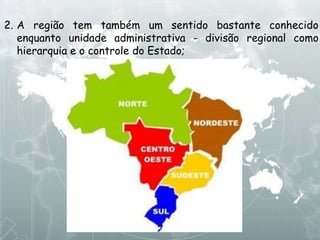 2. A região tem também um sentido bastante conhecido
enquanto unidade administrativa - divisão regional como
hierarquia e o controle do Estado;
 