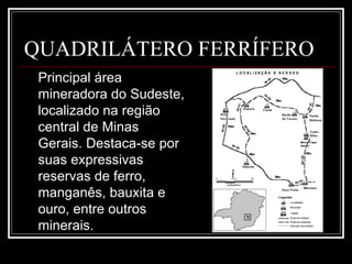 QUADRILÁTERO FERRÍFERO Principal área mineradora do Sudeste, localizado na região central de Minas Gerais. Destaca-se por suas expressivas reservas de ferro, manganês, bauxita e ouro, entre outros minerais. 