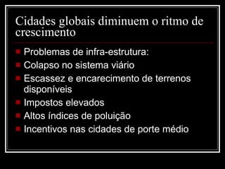 Cidades globais diminuem o ritmo de crescimento Problemas de infra-estrutura: Colapso no sistema viário Escassez e encarecimento de terrenos disponíveis Impostos elevados Altos índices de poluição Incentivos nas cidades de porte médio 