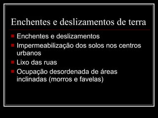 Enchentes e deslizamentos de terra Enchentes e deslizamentos Impermeabilização dos solos nos centros urbanos Lixo das ruas Ocupação desordenada de áreas inclinadas (morros e favelas) 