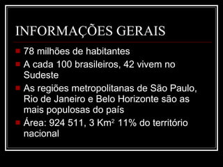 INFORMAÇÕES GERAIS 78 milhões de habitantes A cada 100 brasileiros, 42 vivem no Sudeste As regiões metropolitanas de São Paulo, Rio de Janeiro e Belo Horizonte são as mais populosas do país Área: 924 511, 3 Km 2  11% do território nacional 