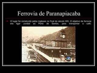 Ferrovia de Paranapiacaba O lugar foi construído pelos ingleses no final do século XIX. O objetivo da ferrovia era ligar Jundiaí ao Porto de Santos, para transportar o café. 