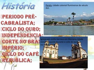 Paraty, cidade colonial fluminense doMissões.
                 Ruínas de São Miguel das século
     XVI.




Igrejas em estilo barroco em Mariana,cidade
mineira erguida durante o ciclo do ouro,
no século XVIII.
 