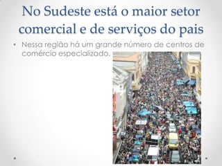 No Sudeste está o maior setor
comercial e de serviços do pais
• Nessa região há um grande número de centros de
comércio especializado.
 