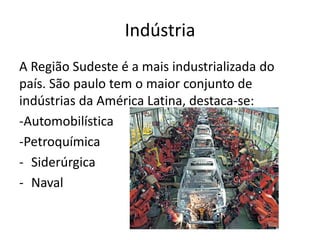 Indústria
A Região Sudeste é a mais industrializada do
país. São paulo tem o maior conjunto de
indústrias da América Latina, destaca-se:
-Automobilística
-Petroquímica
- Siderúrgica
- Naval
 