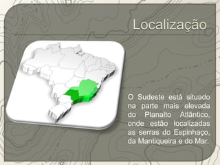 O Sudeste está situado 
na parte mais elevada 
do Planalto Atlântico, 
onde estão localizadas 
as serras do Espinhaço, 
da Mantiqueira e do Mar. 
 