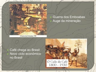  Guerra dos Emboabas 
 Auge da mineração 
 Café chega ao Brasil 
 Novo ciclo econômico 
no Brasil 
 