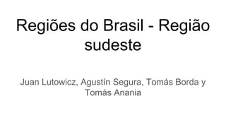 Regiões do Brasil - Região
sudeste
Juan Lutowicz, Agustín Segura, Tomás Borda y
Tomás Anania
 
