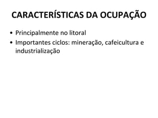 CARACTERÍSTICAS DA OCUPAÇÃO
• Principalmente no litoral
• Importantes ciclos: mineração, cafeicultura e
industrialização
 