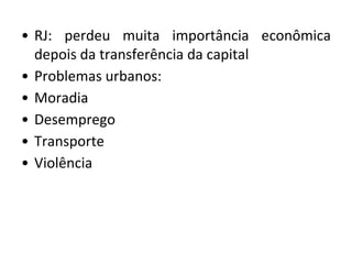 • RJ: perdeu muita importância econômica
depois da transferência da capital
• Problemas urbanos:
• Moradia
• Desemprego
• Transporte
• Violência
 