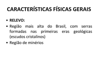 CARACTERÍSTICAS FÍSICAS GERAIS
• RELEVO:
• Região mais alta do Brasil, com serras
formadas nas primeiras eras geológicas
(escudos cristalinos)
• Região de minérios
 