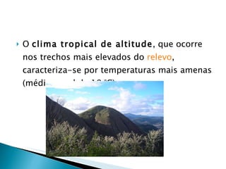 O  clima tropical de altitude , que ocorre nos trechos mais elevados do  relevo , caracteriza-se por temperaturas mais amenas (média anual de 18 °C); 