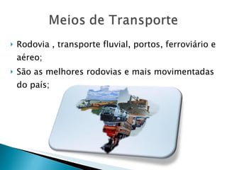 Rodovia , transporte fluvial, portos, ferroviário e aéreo; São as melhores rodovias e mais movimentadas do país;  
