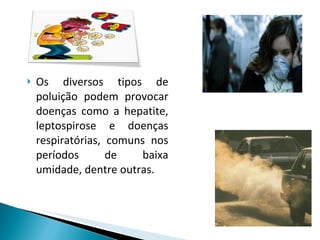 Os diversos tipos de poluição podem provocar doenças como a hepatite, leptospirose e doenças respiratórias, comuns nos períodos de baixa umidade, dentre outras.  