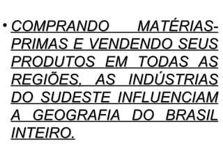 • COMPRANDO     MATÉRIAS-
  PRIMAS E VENDENDO SEUS
  PRODUTOS EM TODAS AS
  REGIÕES, AS INDÚSTRIAS
  DO SUDESTE INFLUENCIAM
  A GEOGRAFIA DO BRASIL
  INTEIRO.
 